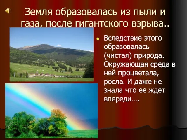 Земля образовалась из пыли и газа, после гигантского взрыва.. Вследствие этого образовалась(чистая)