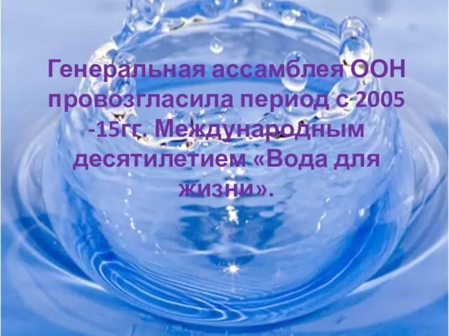 Генеральная ассамблея ООН провозгласила период с 2005 -15гг. Международным десятилетием «Вода для жизни».