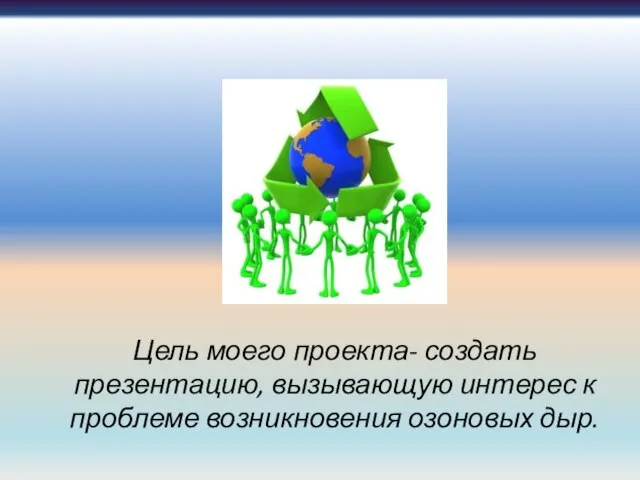 Цель моего проекта- создать презентацию, вызывающую интерес к проблеме возникновения озоновых дыр.