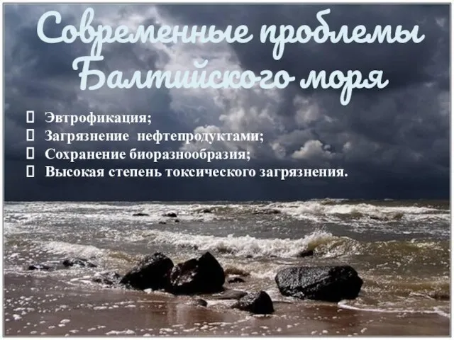 Современные проблемы Балтийского моря Эвтрофикация; Загрязнение нефтепродуктами; Сохранение биоразнообразия; Высокая степень токсического загрязнения.