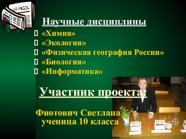 Научные дисциплины «Химия» «Экология» «Физическая география России» «Биология» «Информатика» Участник проекта: Фиотович Светлана ученица 10 класса