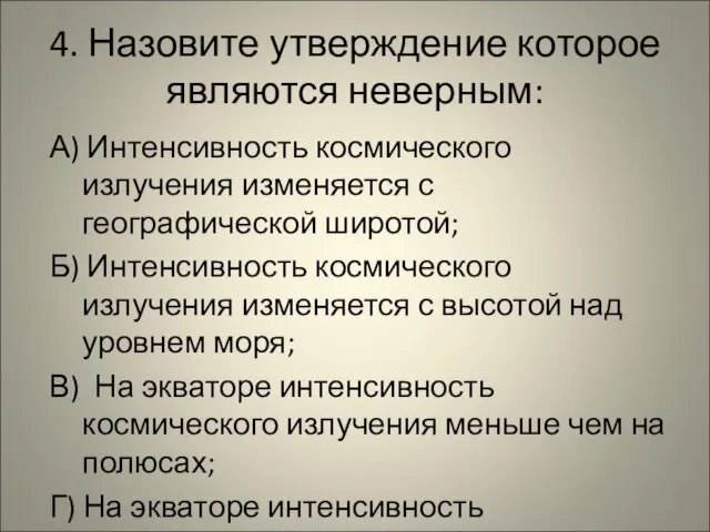 4. Назовите утверждение которое являются неверным: А) Интенсивность космического излучения изменяется с