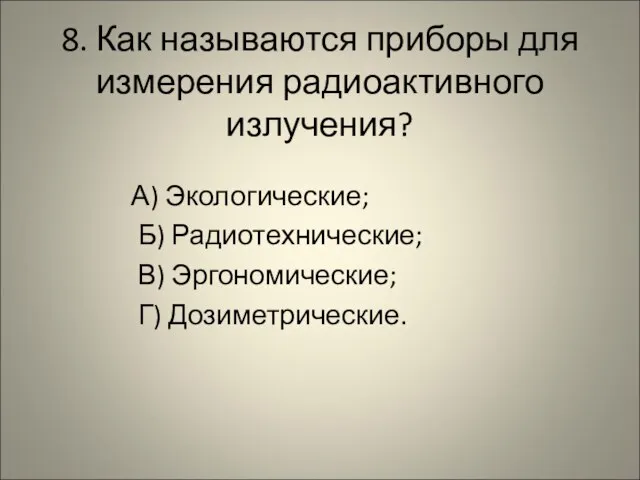 8. Как называются приборы для измерения радиоактивного излучения? А) Экологические; Б) Радиотехнические; В) Эргономические; Г) Дозиметрические.