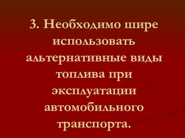 3. Необходимо шире использовать альтернативные виды топлива при эксплуатации автомобильного транспорта.