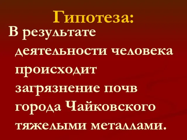 Гипотеза: В результате деятельности человека происходит загрязнение почв города Чайковского тяжелыми металлами.