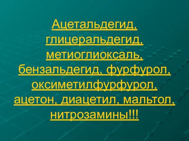 Ацетальдегид, глицеральдегид, метиоглиоксаль, бензальдегид, фурфурол, оксиметилфурфурол, ацетон, диацетил, мальтол, нитрозамины!!!