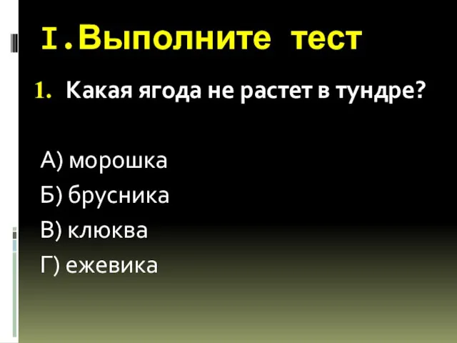 I.Выполните тест Какая ягода не растет в тундре? А) морошка Б) брусника В) клюква Г) ежевика