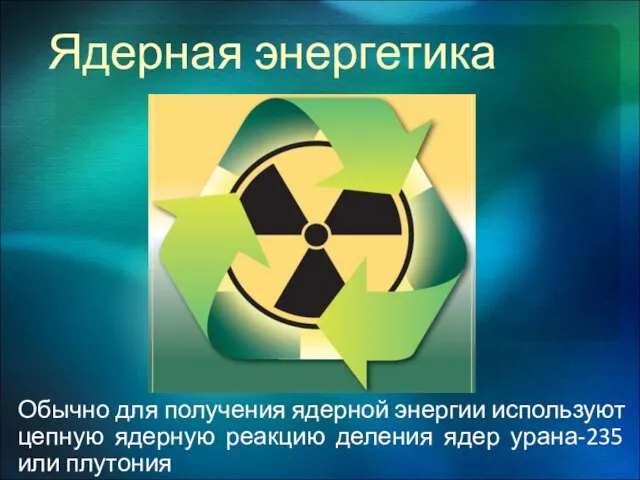 Ядерная энергетика Обычно для получения ядерной энергии используют цепную ядерную реакцию деления ядер урана-235 или плутония