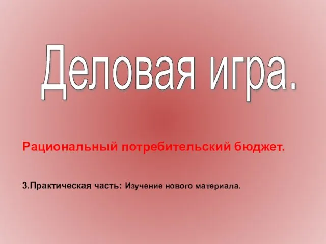 Рациональный потребительский бюджет. 3.Практическая часть: Изучение нового материала. Деловая игра.