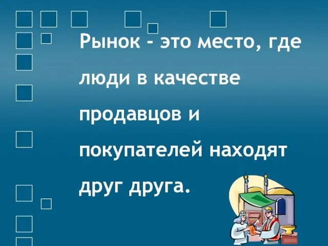 Рынок - это место, где люди в качестве продавцов и покупателей находят друг друга.