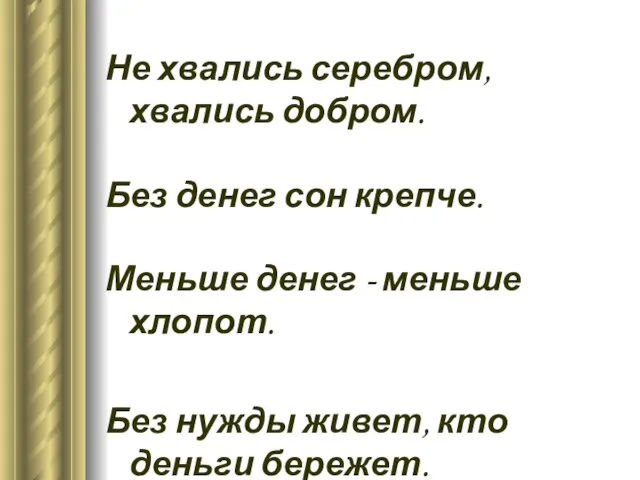 Не хвались серебром, хвались добром. Без денег сон крепче. Меньше денег -