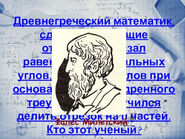 Древнегреческий математик, сделал следующие открытия: доказал равенство вертикальных углов, равенство углов при