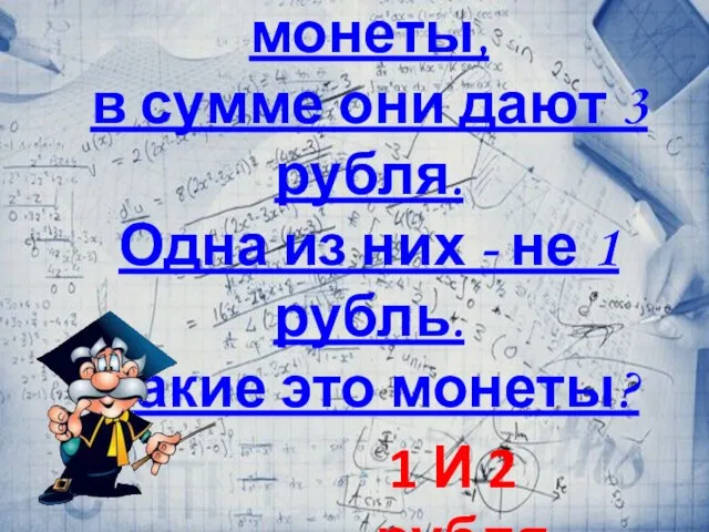 На столе лежат две монеты, в сумме они дают 3 рубля. Одна