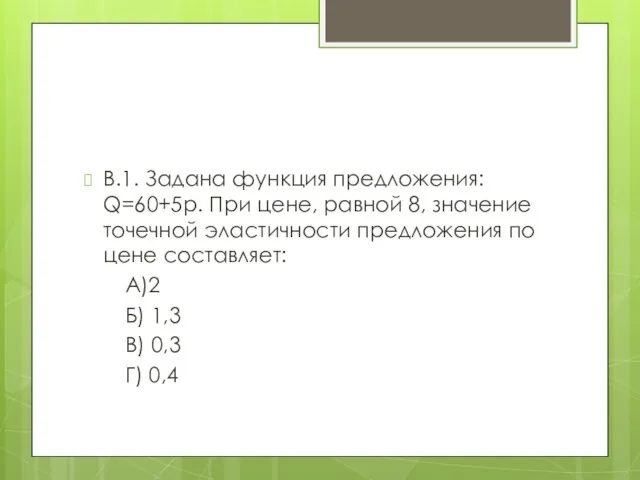 В.1. Задана функция предложения: Q=60+5p. При цене, равной 8, значение точечной эластичности