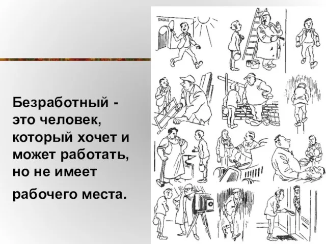 Безработный - это человек, который хочет и может работать, но не имеет рабочего места.