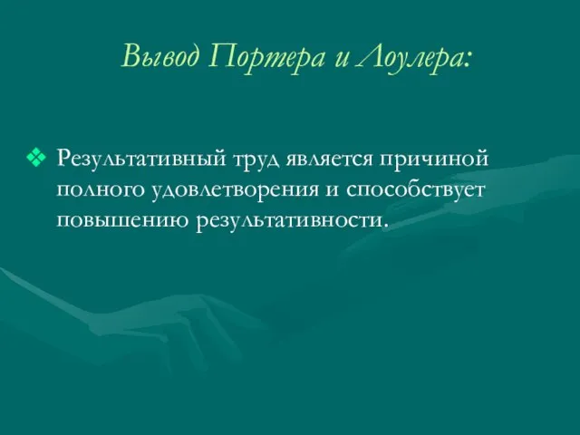 Вывод Портера и Лоулера: Результативный труд является причиной полного удовлетворения и способствует повышению результативности.