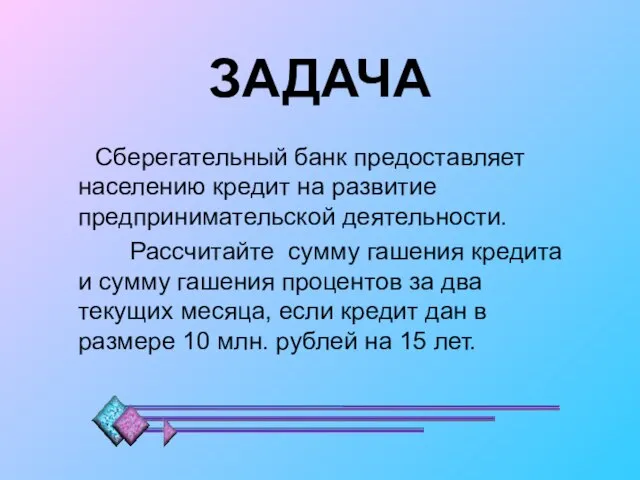 ЗАДАЧА Сберегательный банк предоставляет населению кредит на развитие предпринимательской деятельности. Рассчитайте сумму