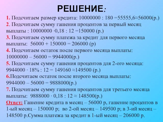 РЕШЕНИЕ: 1. Подсчитаем размер кредита: 10000000 : 180 =55555,6≈56000(р.) 2. Подсчитаем сумму