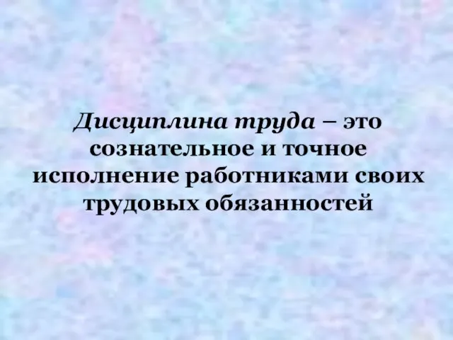 Дисциплина труда – это сознательное и точное исполнение работниками своих трудовых обязанностей