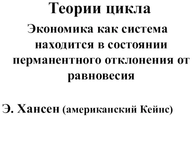 Теории цикла Экономика как система находится в состоянии перманентного отклонения от равновесия Э. Хансен (американский Кейнс)