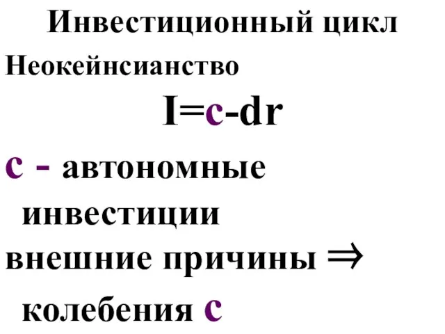 Инвестиционный цикл Неокейнсианство I=c-dr c - автономные инвестиции внешние причины ⇒ колебения c