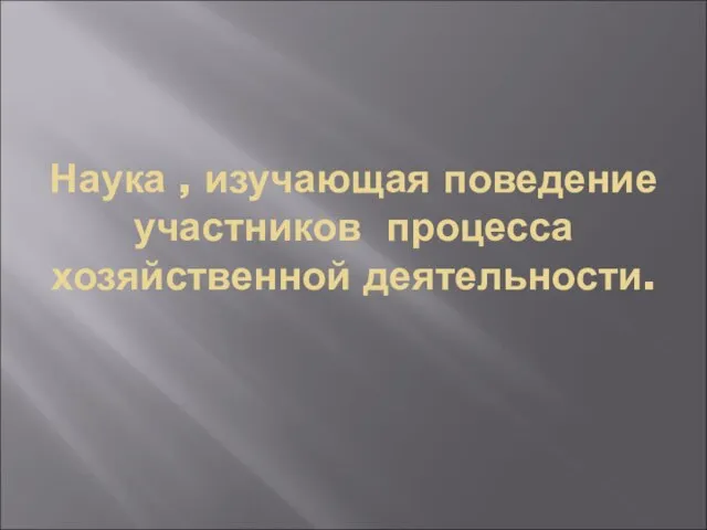 Наука , изучающая поведение участников процесса хозяйственной деятельности.