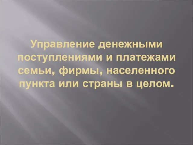 Управление денежными поступлениями и платежами семьи, фирмы, населенного пункта или страны в целом.