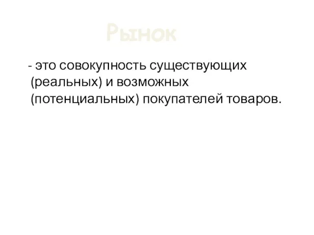 - это совокупность существующих (реальных) и возможных (потенциальных) покупателей товаров. Рынок