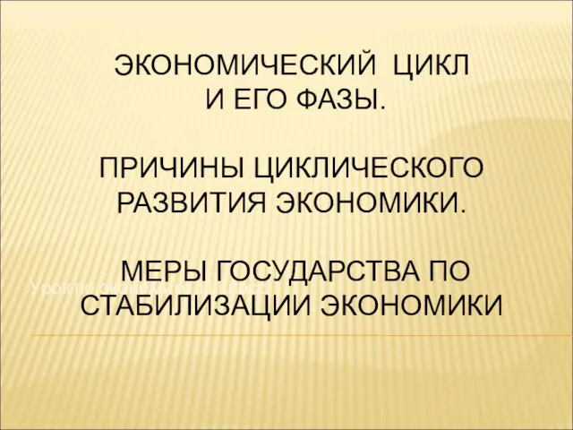 ЭКОНОМИЧЕСКИЙ ЦИКЛ И ЕГО ФАЗЫ. ПРИЧИНЫ ЦИКЛИЧЕСКОГО РАЗВИТИЯ ЭКОНОМИКИ. МЕРЫ ГОСУДАРСТВА ПО