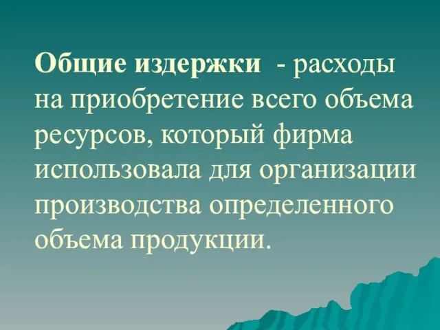 Общие издержки - расходы на приобретение всего объема ресурсов, который фирма использовала