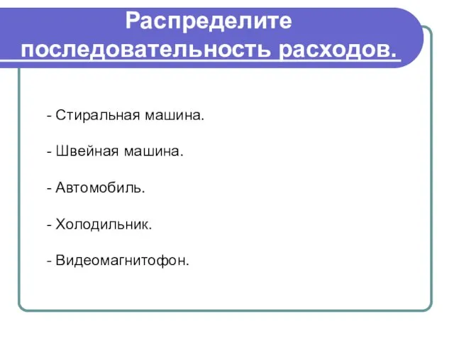 Распределите последовательность расходов. Стиральная машина. Швейная машина. Автомобиль. Холодильник. Видеомагнитофон.