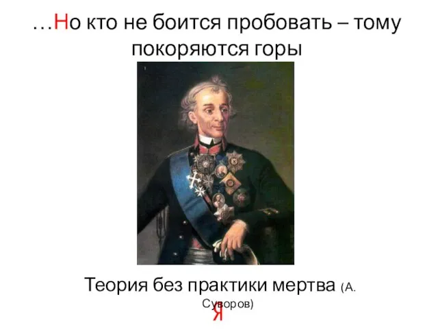 …Но кто не боится пробовать – тому покоряются горы Теория без практики мертва (А. Суворов)