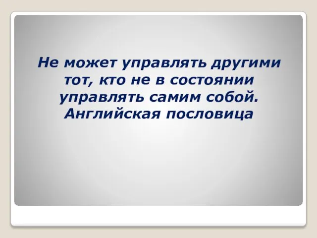 Не может управлять другими тот, кто не в состоянии управлять самим собой. Английская пословица