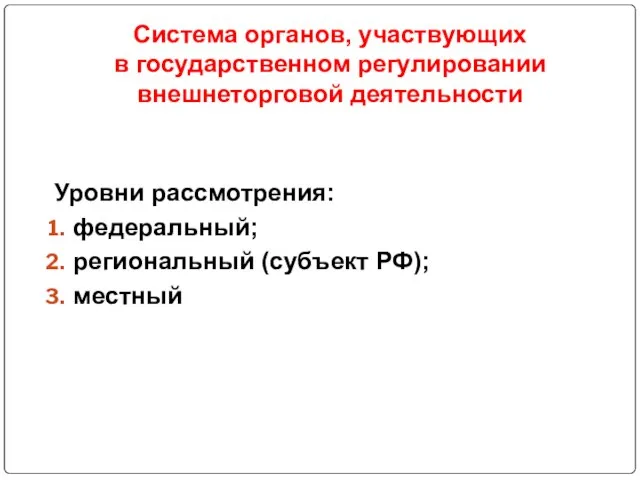 Система органов, участвующих в государственном регулировании внешнеторговой деятельности Уровни рассмотрения: федеральный; региональный (субъект РФ); местный