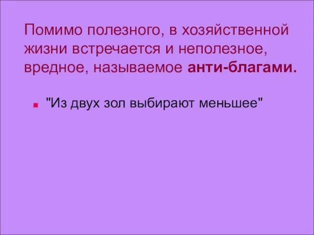 Помимо полезного, в хозяйственной жизни встречается и неполезное, вредное, называемое анти-благами. "Из двух зол выбирают меньшее"