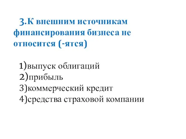 3.К внешним источникам финансирования бизнеса не относится (-ятся) 1)выпуск облигаций 2)прибыль 3)коммерческий кредит 4)средства страховой компании