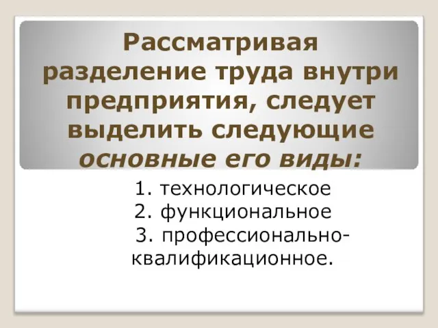 Рассматривая разделение труда внутри предприятия, следует выделить следующие основные его виды: 1.