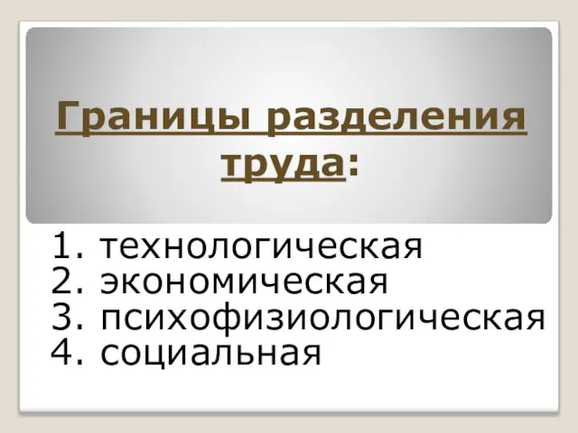 Границы разделения труда: 1. технологическая 2. экономическая 3. психофизиологическая 4. социальная