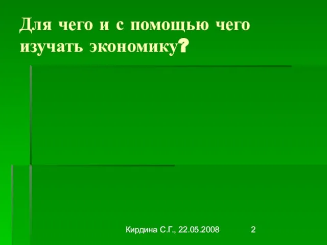 Кирдина С.Г., 22.05.2008 Для чего и с помощью чего изучать экономику?