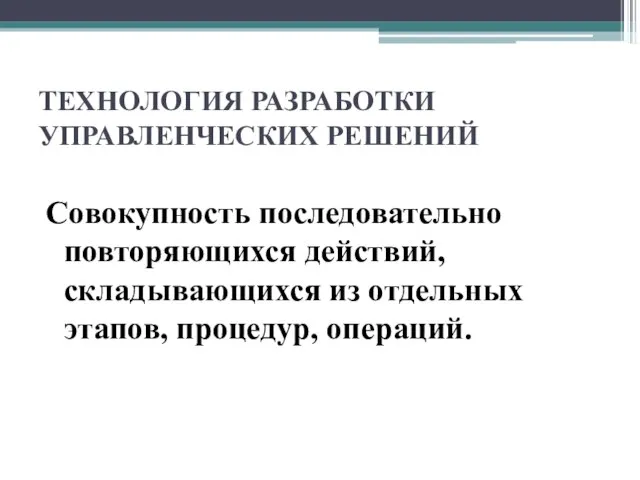 ТЕХНОЛОГИЯ РАЗРАБОТКИ УПРАВЛЕНЧЕСКИХ РЕШЕНИЙ Совокупность последовательно повторяющихся действий, складывающихся из отдельных этапов, процедур, операций.