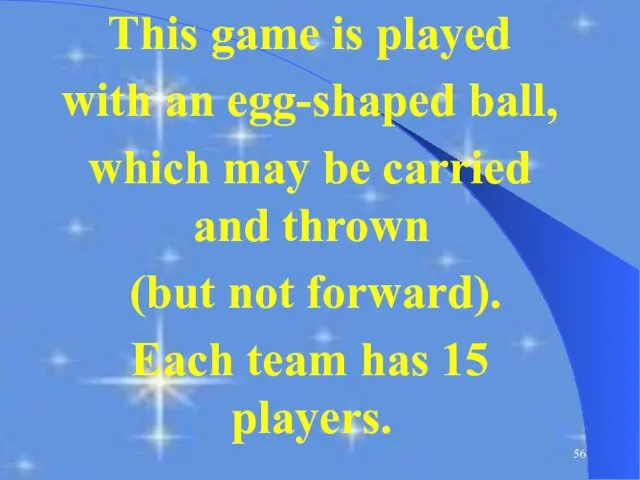 This game is played with an egg-shaped ball, which may be carried