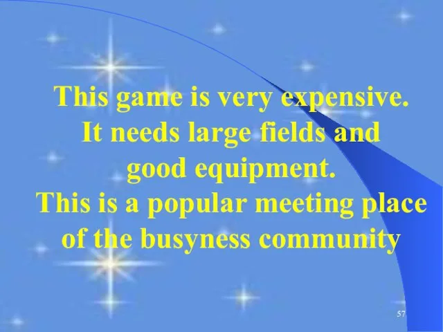 This game is very expensive. It needs large fields and good equipment.