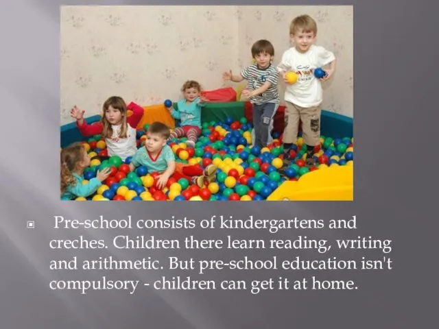 Pre-school consists of kindergartens and creches. Children there learn reading, writing and