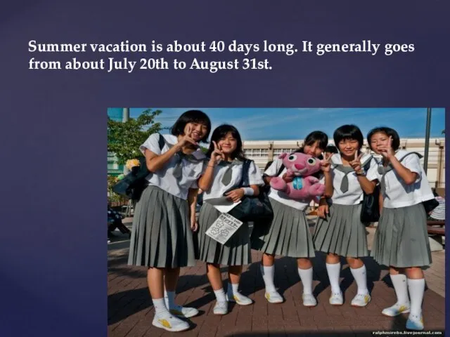 Summer vacation is about 40 days long. It generally goes from about