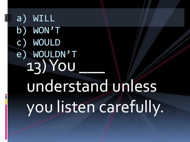 13) You ___ understand unless you listen carefully. a) WILL b) WON’T c) WOULD e) WOULDN’T