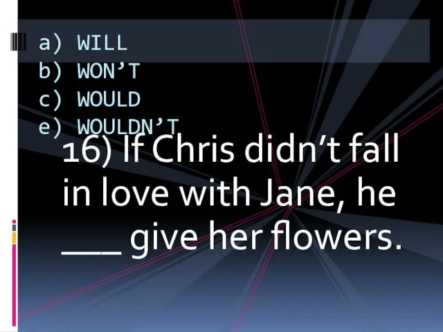 16) If Chris didn’t fall in love with Jane, he ___ give