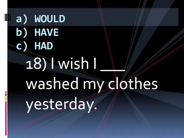 18) I wish I ___ washed my clothes yesterday. a) WOULD b) HAVE c) HAD