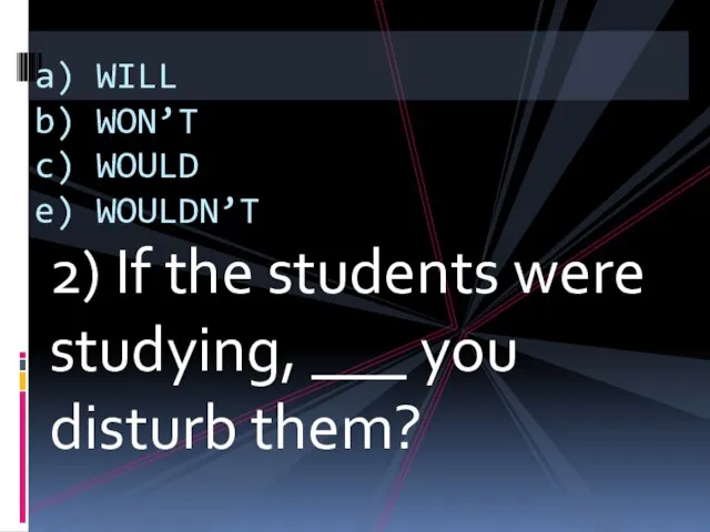 2) If the students were studying, ___ you disturb them? a) WILL