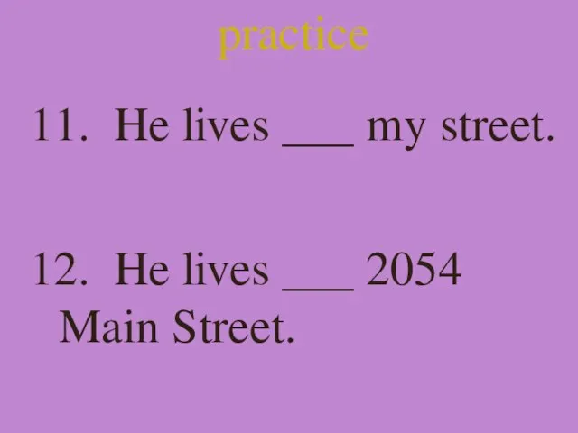 practice 11. He lives ___ my street. 12. He lives ___ 2054 Main Street.