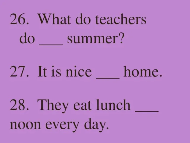 26. What do teachers do ___ summer? 27. It is nice ___